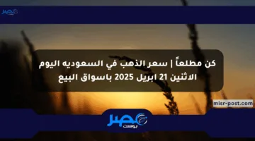 كن مطلعاً | سعر الذهب في السعودية اليوم الإثنين 21 أبريل 2025 بأسواق البيع